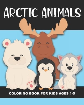 Arctic Animals Coloring Book for Kids Ages 1-5: Polar Bear, Penguin, Moose, Seal, Walrus and More - Fun and Simple Images Aimed at Preschoolers and Toddlers