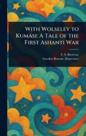 With Wolseley to Kumasi: A Tale of the First Ashanti War