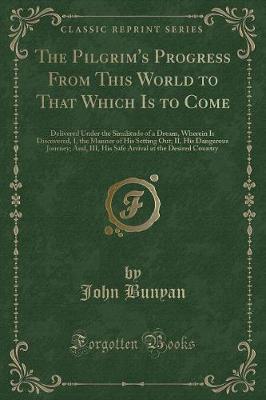 The Pilgrim's Progress From This World to That Which Is to Come: Delivered Under the Similitude of a Dream, Wherein Is Discovered, I, the Manner of His Setting Out; II, His Dangerous Journey; And, III, His Safe Arrival at the Desired Country