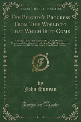 The Pilgrim's Progress From This World to That Which Is to Come: Delivered Under the Similitude of a Dream, Wherein Is Discovered, I, the Manner of His Setting Out; II, His Dangerous Journey; And, III, His Safe Arrival at the Desired Country