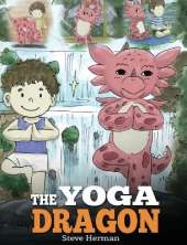 The Yoga Dragon: A Dragon Book about Yoga. Teach Your Dragon to Do Yoga. A Cute Children Story to Teach Kids the Power of Yoga to Strengthen Bodies and Calm Minds