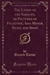 The Lands of the Saracen, or Pictures of Palestine, Asia Minor Sicily, and Spain (Classic Reprint)