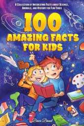 100 Amazing Facts for Kids: A Collection of Interesting Facts about Science, Animals, and History for Fun Times