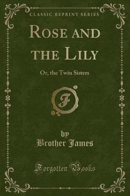 Rose and the Lily: Or, the Twin Sisters (Classic Reprint)