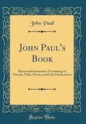 John Paul's Book: Moral and Instructive: Consisting of Travels, Tales, Poetry, and Like Fabrications (Classic Reprint)