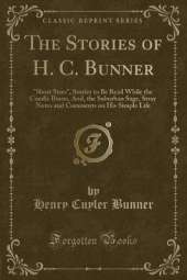 The Stories of H. C. Bunner: "Short Sixes", Stories to Be Read While the Candle Burns, And, the Suburban Sage, Stray Notes and Comments on His Simple Life (Classic Reprint)