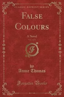 False Colours, Vol. 1 of 3: A Novel (Classic Reprint)