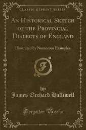 An Historical Sketch of the Provincial Dialects of England: Illustrated by Numerous Examples (Classic Reprint)