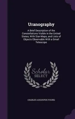 Uranography: A Brief Description of the Constellations Visible in the United States, with Star-Maps, and Lists of Objects Observable with a Small Telescope