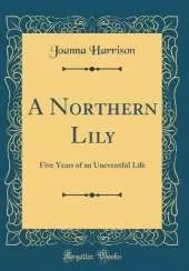 A Northern Lily: Five Years of an Uneventful Life (Classic Reprint)
