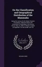On the Classification and Geographical Distribution of the Mammalia: Being the Lecture on Sir Robert Reade's Foundation, Delivered Before the University of Cambridge in the Senate House, May 10, 1859. to Which Is Added an Appendix on the Gorilla and on