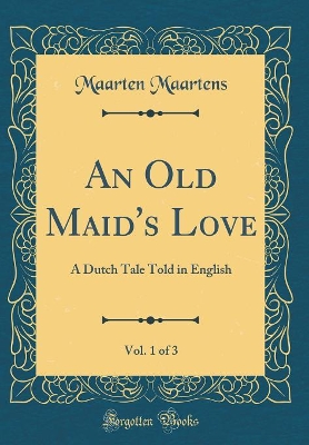 An Old Maid's Love, Vol. 1 of 3: A Dutch Tale Told in English (Classic Reprint)