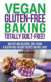 Vegan Gluten-Free Baking: Totally Guilt-Free!: Healthy and Delicious, 100% Vegan and Gluten-Free Dessert Recipes You Will Love