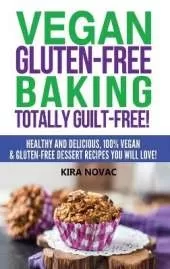 Vegan Gluten-Free Baking: Totally Guilt-Free!: Healthy and Delicious, 100% Vegan and Gluten-Free Dessert Recipes You Will Love