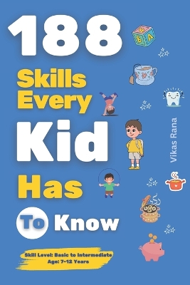 188 Skills Every Kid Has to Know: Essential Life Skills for Smart, Confident, and Happy Kids: Age 7-12 Years