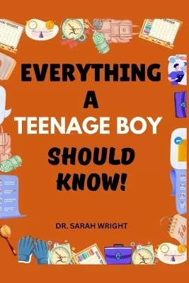 Everything A Teenage Boy Should Know: Important Life Skills for Teenage Boys
