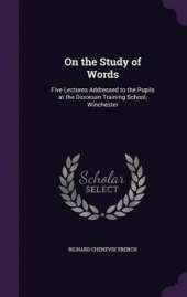 On the Study of Words: Five Lectures Addressed to the Pupils at the Diocesan Training School, Winchester