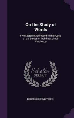 On the Study of Words: Five Lectures Addressed to the Pupils at the Diocesan Training School, Winchester