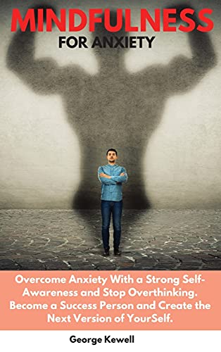 Mindfulness for Anxiety: Overcome Anxiety with a Strong Self-Awareness and Stop Overthinking. Become a Success Person and Create the Next Version of YourSelf
