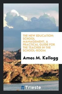 The New Education: School Management, a Practical Guide for the Teacher in the School-Room