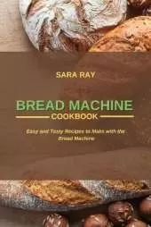 Bread Machine Cookbook: Easy and Tasty Recipes to Make with the Bread Machine