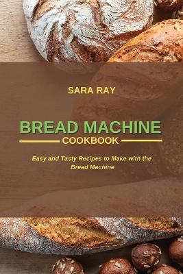 Bread Machine Cookbook: Easy and Tasty Recipes to Make with the Bread Machine