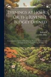 Evenings at Home; Or, the Juvenile Budget Opened: Consisting of a Variety of Miscellaneous Pieces for the Instruction and Amusement of Young Persons, Volumes 4-6