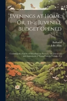 Evenings at Home; Or, the Juvenile Budget Opened: Consisting of a Variety of Miscellaneous Pieces for the Instruction and Amusement of Young Persons, Volumes 4-6