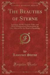 The Beauties of Sterne: Including All His Pathetic Tales, and Most Distinguished Observations on Life; Selected for the Heart of Sensibility (Classic Reprint)