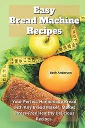 Easy Bread Machine Recipes: Your Perfect Homemade Bread with Any Bread Maker. Makes Stress-Free Healthy Delicious Recipes