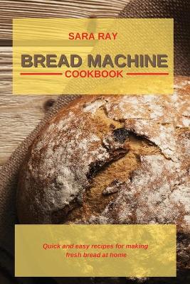 Bread Machine Cookbook: Quick and easy recipes for making fresh bread at home