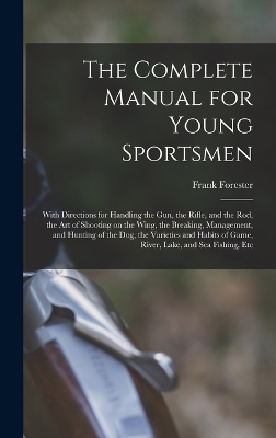 The Complete Manual for Young Sportsmen: With Directions for Handling the gun, the Rifle, and the rod, the art of Shooting on the Wing, the Breaking, Management, and Hunting of the dog, the Varieties and Habits of Game, River, Lake, and sea Fishing, Etc
