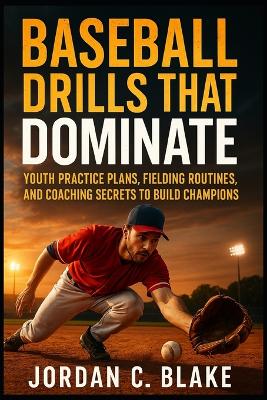 Baseball Drills That Dominate: Youth Practice Plans, Fielding Routines, and Coaching Secrets to Build Champions