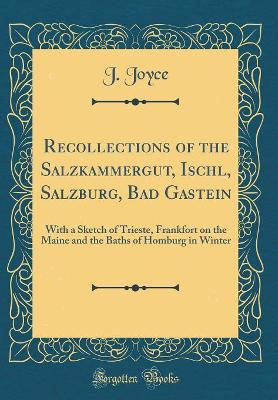 Recollections of the Salzkammergut, Ischl, Salzburg, Bad Gastein: With a Sketch of Trieste, Frankfort on the Maine and the Baths of Homburg in Winter (Classic Reprint)