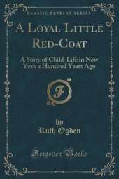 A Loyal Little Red-Coat: A Story of Child-Life in New York a Hundred Years Ago (Classic Reprint)