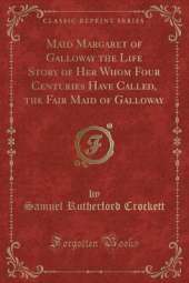 Maid Margaret of Galloway the Life Story of Her Whom Four Centuries Have Called, the Fair Maid of Galloway (Classic Reprint)