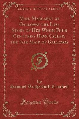 Maid Margaret of Galloway the Life Story of Her Whom Four Centuries Have Called, the Fair Maid of Galloway (Classic Reprint)