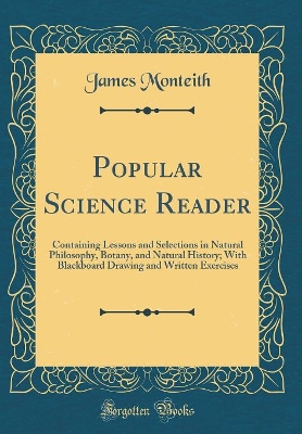 Popular Science Reader: Containing Lessons and Selections in Natural Philosophy, Botany, and Natural History; With Blackboard Drawing and Written Exercises (Classic Reprint)