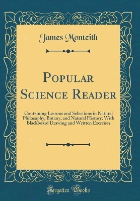 Popular Science Reader: Containing Lessons and Selections in Natural Philosophy, Botany, and Natural History; With Blackboard Drawing and Written Exercises (Classic Reprint)