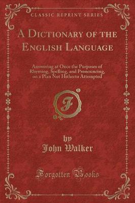 A Dictionary of the English Language: Answering at Once the Purposes of Rhyming, Spelling, and Pronouncing, on a Plan Not Hitherto Attempted (Classic Reprint)