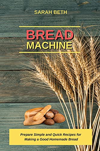 Bread Machine: Prepare Simple and Quick Recipes for Making a Good Homemade Bread