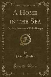 A Home in the Sea: Or, the Adventures of Philip Brusque (Classic Reprint)
