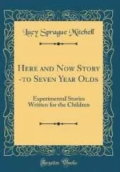 Here and Now Story -to Seven Year Olds: Experimental Stories Written for the Children (Classic Reprint)