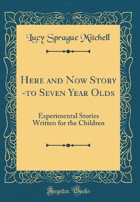 Here and Now Story -to Seven Year Olds: Experimental Stories Written for the Children (Classic Reprint)