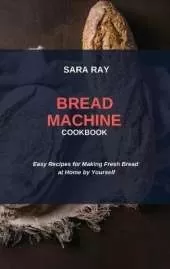 Bread Machine Cookbook: Easy Recipes for Making Fresh Bread at Home by Yourself