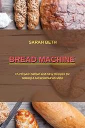 Bread Machine: To Prepare Simple and Easy Bread Recipes for Making a Great at Home