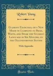 Gujarati Exercises, or a New Mode of Learning to Read, Write, and Speak the Gujarati Language in Six Months, on the Ollendorffian System: With Appendix (Classic Reprint)