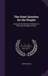 The Great Question for the People!: Essays on the Elective Franchise; Or, Who Has the Right to Vote?