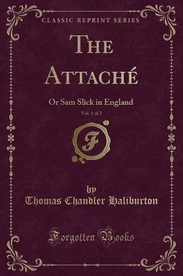 The Attaché, Vol. 1 of 2: Or Sam Slick in England (Classic Reprint)
