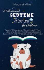 A Collection of Bedtime Stories for Children: Spend Wholesome Moments With Your Little One, Foster Their Imagination and Ease Them Into A Magical Sleep Every Time!